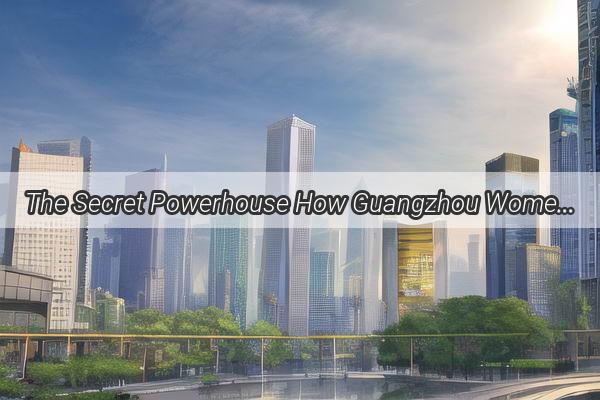 The Secret Powerhouse How Guangzhou Women Dominate the Money Game